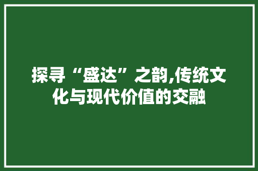 探寻“盛达”之韵,传统文化与现代价值的交融