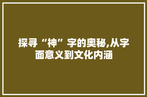 探寻“神”字的奥秘,从字面意义到文化内涵