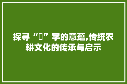 探寻“穅”字的意蕴,传统农耕文化的传承与启示