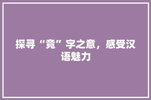 探寻“竟”字之意，感受汉语魅力
