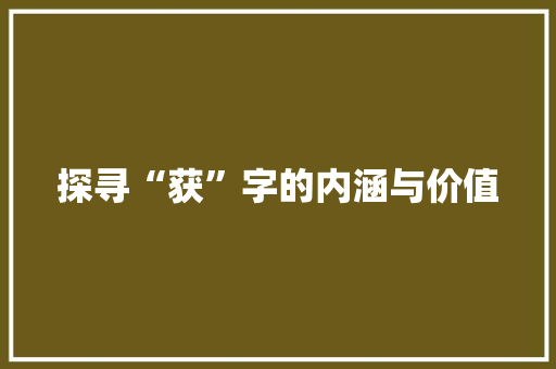 探寻“获”字的内涵与价值 社交媒体
