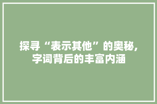 探寻“表示其他”的奥秘,字词背后的丰富内涵 社交媒体