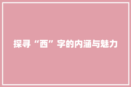 探寻“西”字的内涵与魅力 诗词体裁