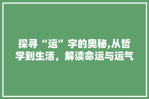 探寻“运”字的奥秘,从哲学到生活，解读命运与运气的真谛