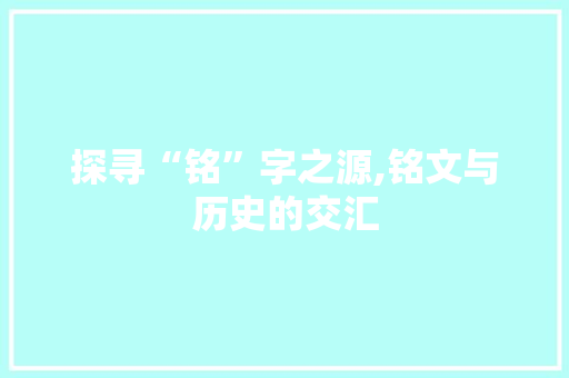 探寻“铭”字之源,铭文与历史的交汇