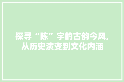 探寻“陈”字的古韵今风,从历史演变到文化内涵
