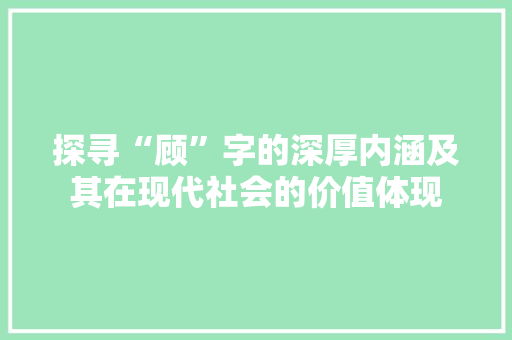 探寻“顾”字的深厚内涵及其在现代社会的价值体现