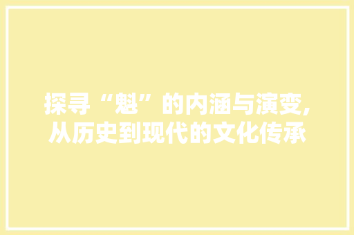 探寻“魁”的内涵与演变,从历史到现代的文化传承 应用文