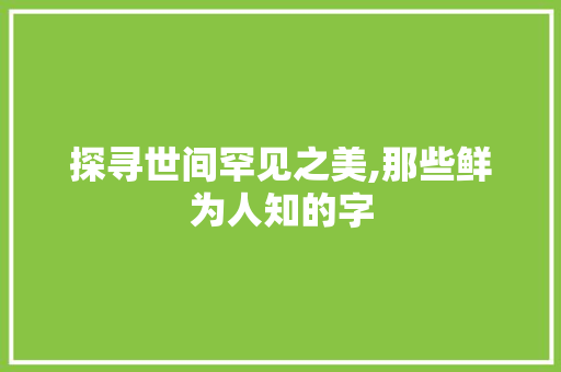 探寻世间罕见之美,那些鲜为人知的字