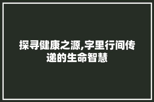 探寻健康之源,字里行间传递的生命智慧