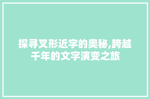 探寻叉形近字的奥秘,跨越千年的文字演变之旅