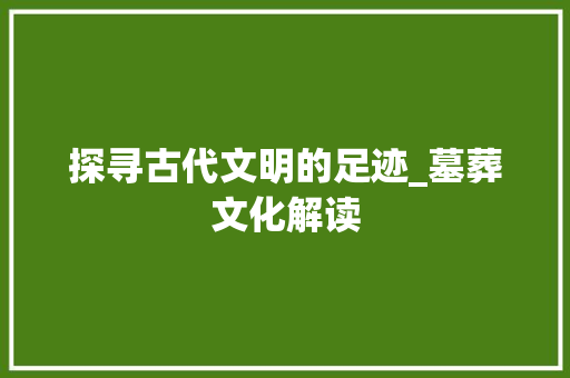 探寻古代文明的足迹_墓葬文化解读 工作总结