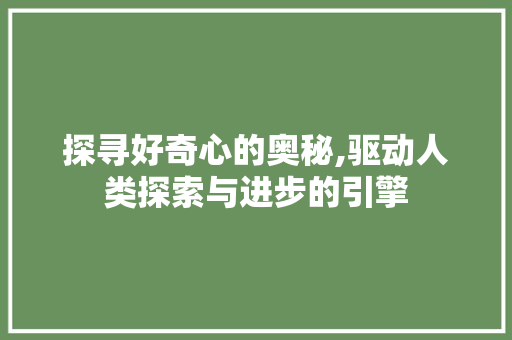 探寻好奇心的奥秘,驱动人类探索与进步的引擎