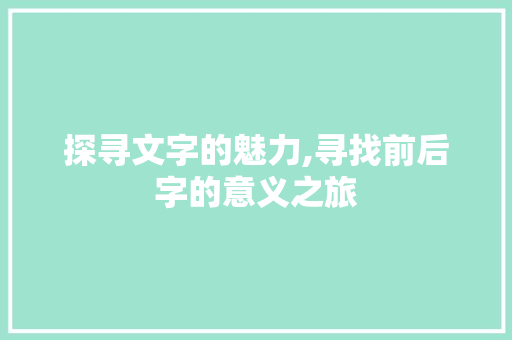 探寻文字的魅力,寻找前后字的意义之旅 社交媒体
