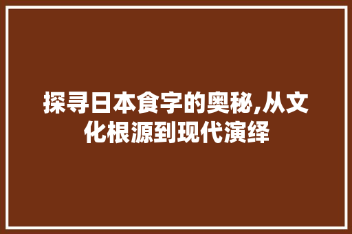 探寻日本食字的奥秘,从文化根源到现代演绎