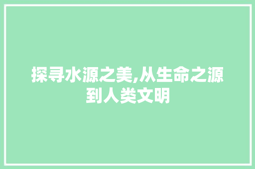探寻水源之美,从生命之源到人类文明