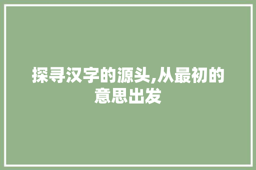 探寻汉字的源头,从最初的意思出发