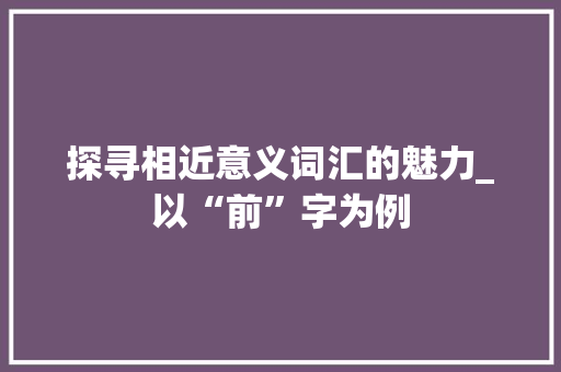 探寻相近意义词汇的魅力_以“前”字为例