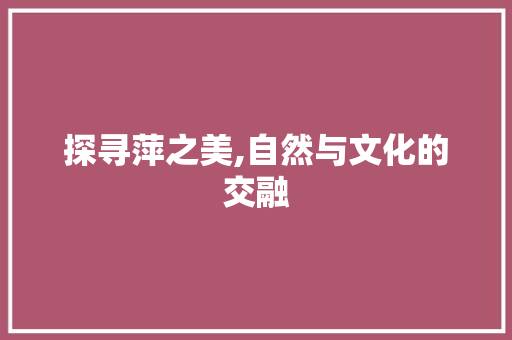 探寻萍之美,自然与文化的交融