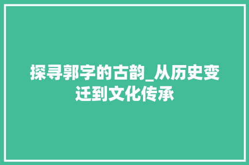探寻郭字的古韵_从历史变迁到文化传承