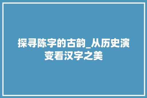 探寻陈字的古韵_从历史演变看汉字之美 项目报告