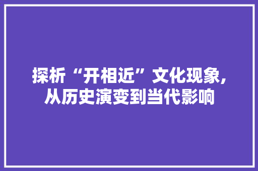 探析“开相近”文化现象,从历史演变到当代影响