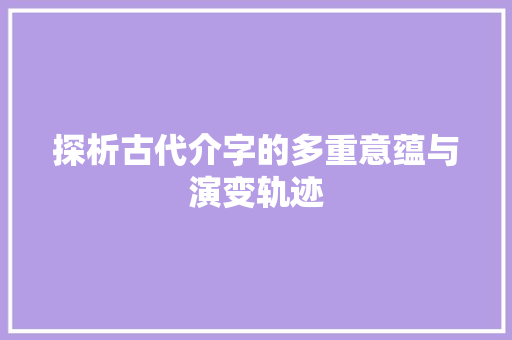 探析古代介字的多重意蕴与演变轨迹 会议纪要