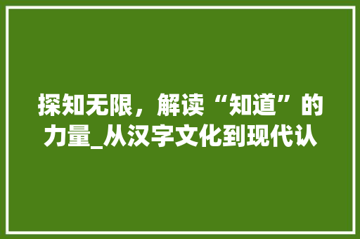 探知无限，解读“知道”的力量_从汉字文化到现代认知科学