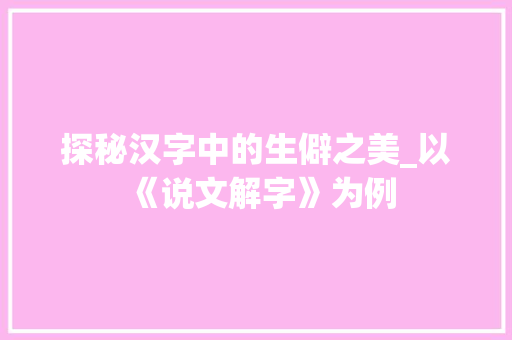 探秘汉字中的生僻之美_以《说文解字》为例