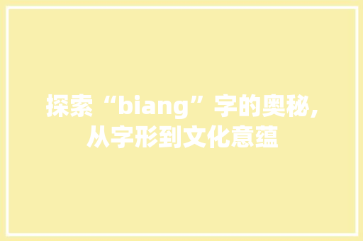 探索“biang”字的奥秘,从字形到文化意蕴 职场写作