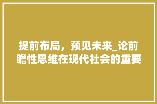 提前布局，预见未来_论前瞻性思维在现代社会的重要性
