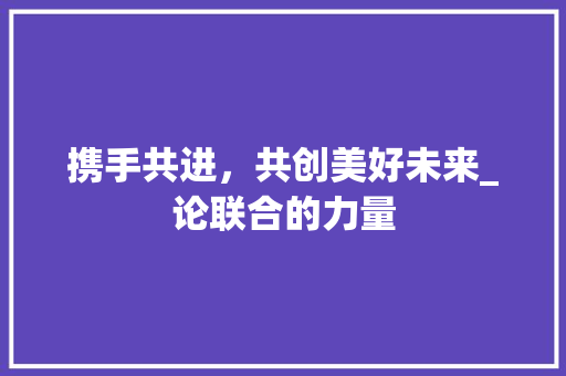 携手共进，共创美好未来_论联合的力量