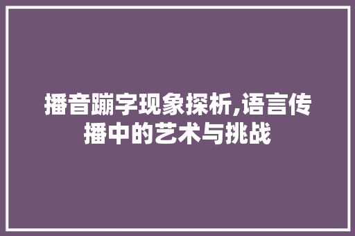 播音蹦字现象探析,语言传播中的艺术与挑战