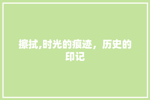 擦拭,时光的痕迹，历史的印记