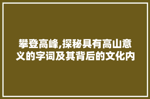 攀登高峰,探秘具有高山意义的字词及其背后的文化内涵
