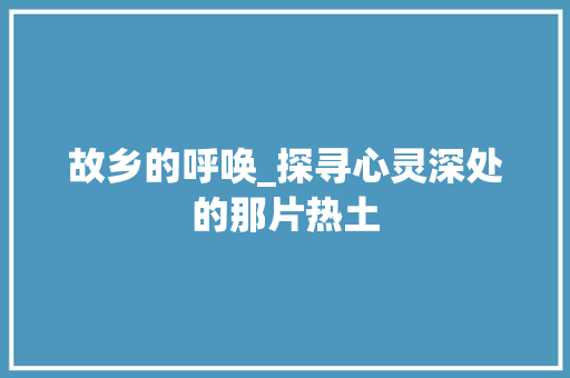 故乡的呼唤_探寻心灵深处的那片热土 诗词鉴赏