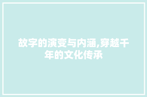 故字的演变与内涵,穿越千年的文化传承