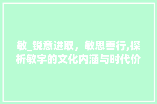 敏_锐意进取，敏思善行,探析敏字的文化内涵与时代价值