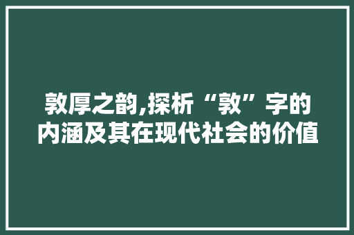 敦厚之韵,探析“敦”字的内涵及其在现代社会的价值