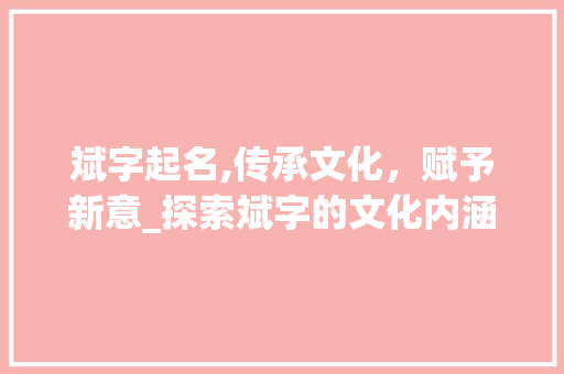 斌字起名,传承文化，赋予新意_探索斌字的文化内涵与命名艺术
