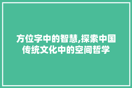 方位字中的智慧,探索中国传统文化中的空间哲学