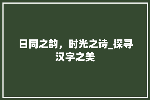 日同之韵，时光之诗_探寻汉字之美