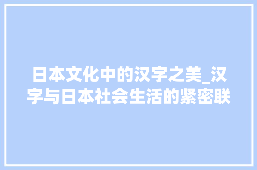 日本文化中的汉字之美_汉字与日本社会生活的紧密联系