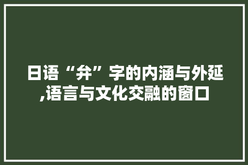 日语“弁”字的内涵与外延,语言与文化交融的窗口