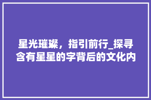 星光璀璨，指引前行_探寻含有星星的字背后的文化内涵