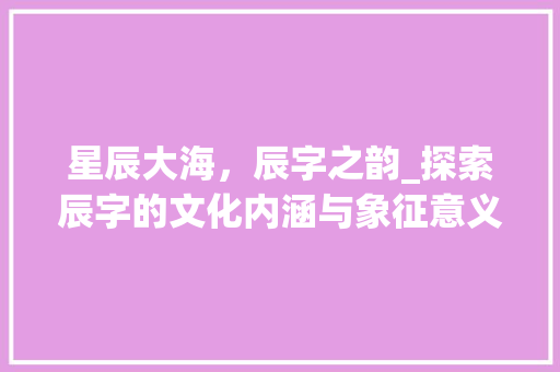 星辰大海，辰字之韵_探索辰字的文化内涵与象征意义