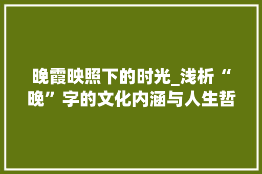 晚霞映照下的时光_浅析“晚”字的文化内涵与人生哲理