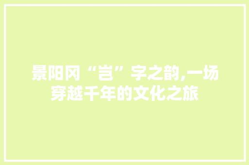 景阳冈“岂”字之韵,一场穿越千年的文化之旅