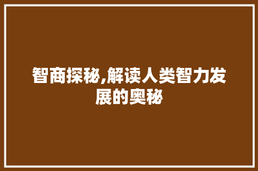 智商探秘,解读人类智力发展的奥秘