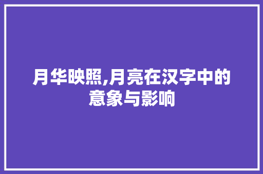 月华映照,月亮在汉字中的意象与影响